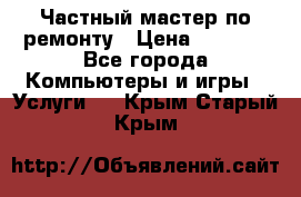 Частный мастер по ремонту › Цена ­ 1 000 - Все города Компьютеры и игры » Услуги   . Крым,Старый Крым